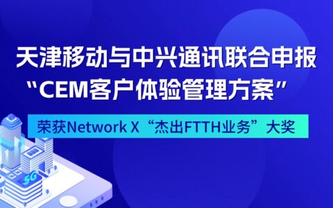 天津移動與中興通訊聯(lián)合申報“CEM客戶體驗管理方案” 榮獲Network X“杰出FTTH業(yè)務”大獎