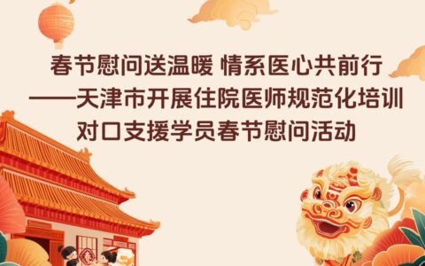 春節(jié)慰問送溫暖 情系醫(yī)心共前行——天津市開展住院醫(yī)師規(guī)范化培訓(xùn)對口支援學(xué)員春節(jié)慰問活動(dòng)